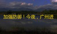 加强防御
！今夜，广州进入8级风圈
！明天9时	，“桦加沙”距离广州最近	！